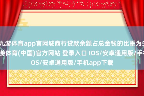 九游体育app官网城商行贷款余额占总金钱的比重为51.84%-九游体育(中国)官方网站 登录入口 IOS/安卓通用版/手机app下载