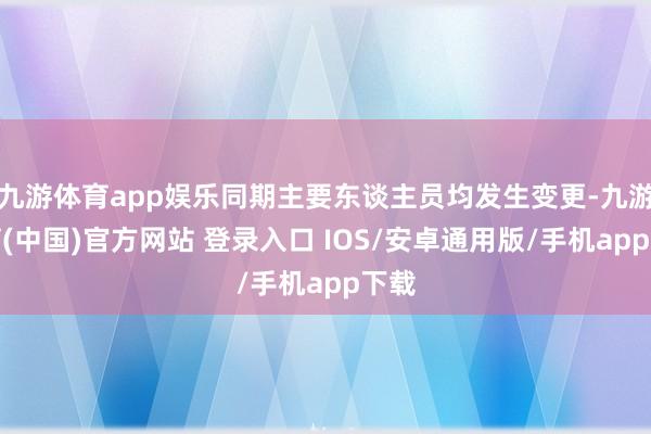 九游体育app娱乐同期主要东谈主员均发生变更-九游体育(中国)官方网站 登录入口 IOS/安卓通用版/手机app下载