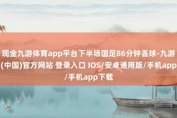 现金九游体育app平台下半场国足86分钟丢球-九游体育(中国)官方网站 登录入口 IOS/安卓通用版/手机app下载