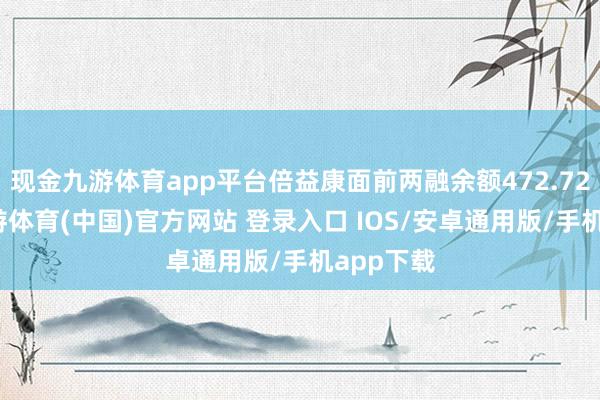 现金九游体育app平台倍益康面前两融余额472.72万元-九游体育(中国)官方网站 登录入口 IOS/安卓通用版/手机app下载