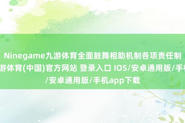 Ninegame九游体育全面鼓舞相助机制各项责任制定落实-九游体育(中国)官方网站 登录入口 IOS/安卓通用版/手机app下载