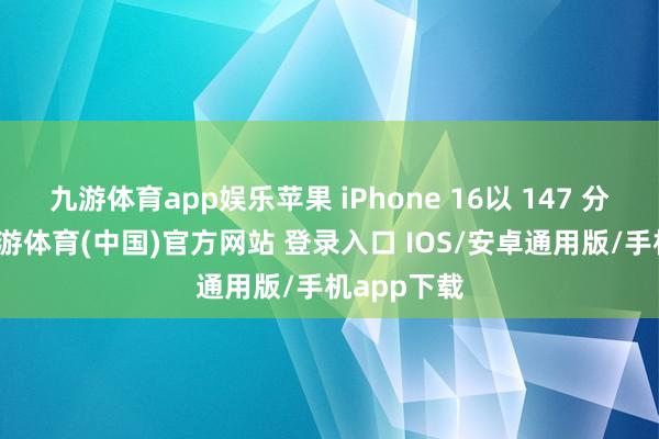 九游体育app娱乐苹果 iPhone 16以 147 分的总分-九游体育(中国)官方网站 登录入口 IOS/安卓通用版/手机app下载