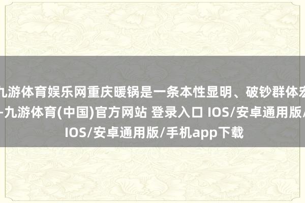 九游体育娱乐网重庆暖锅是一条本性显明、破钞群体宏大的细分赛谈-九游体育(中国)官方网站 登录入口 IOS/安卓通用版/手机app下载