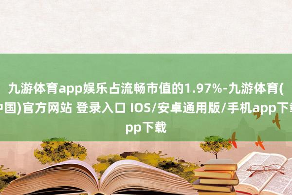 九游体育app娱乐占流畅市值的1.97%-九游体育(中国)官方网站 登录入口 IOS/安卓通用版/手机app下载