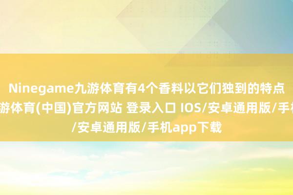 Ninegame九游体育有4个香料以它们独到的特点和功效-九游体育(中国)官方网站 登录入口 IOS/安卓通用版/手机app下载