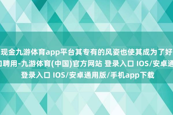 现金九游体育app平台其专有的风姿也使其成为了好多家庭餐桌上的适口聘用-九游体育(中国)官方网站 登录入口 IOS/安卓通用版/手机app下载