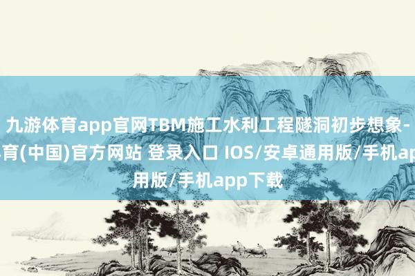 九游体育app官网TBM施工水利工程隧洞初步想象-九游体育(中国)官方网站 登录入口 IOS/安卓通用版/手机app下载