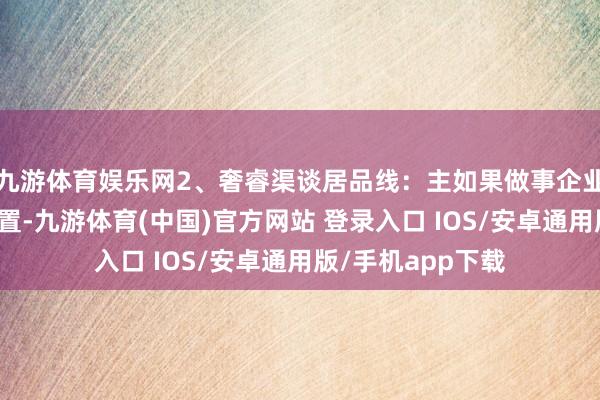 九游体育娱乐网2、奢睿渠谈居品线：主如果做事企业数据化运营和措置-九游体育(中国)官方网站 登录入口 IOS/安卓通用版/手机app下载