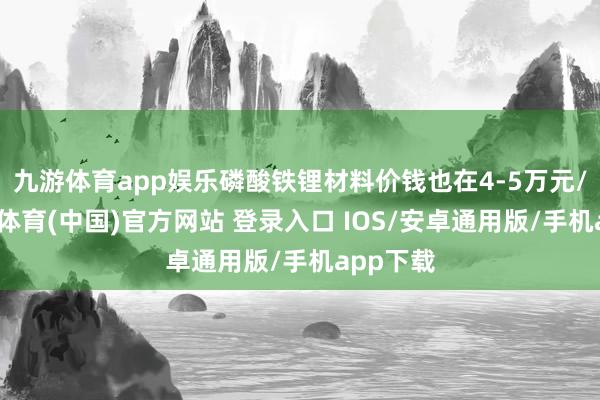 九游体育app娱乐磷酸铁锂材料价钱也在4-5万元/吨-九游体育(中国)官方网站 登录入口 IOS/安卓通用版/手机app下载