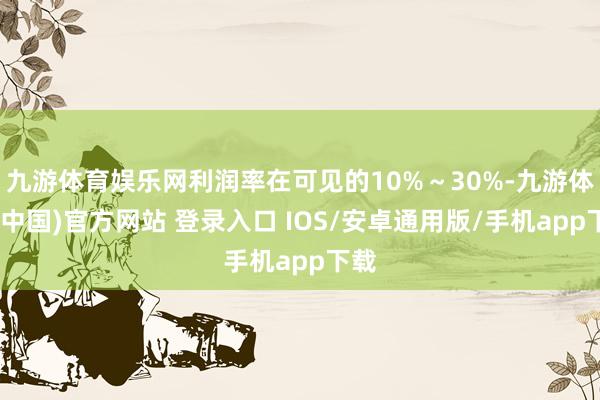 九游体育娱乐网利润率在可见的10%～30%-九游体育(中国)官方网站 登录入口 IOS/安卓通用版/手机app下载