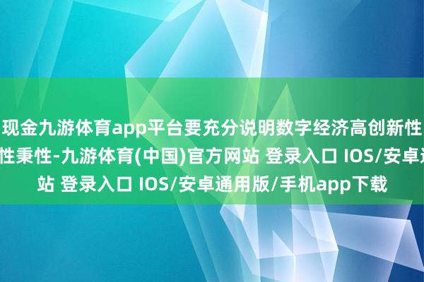 现金九游体育app平台要充分说明数字经济高创新性、强浸透性、广掩盖性秉性-九游体育(中国)官方网站 登录入口 IOS/安卓通用版/手机app下载