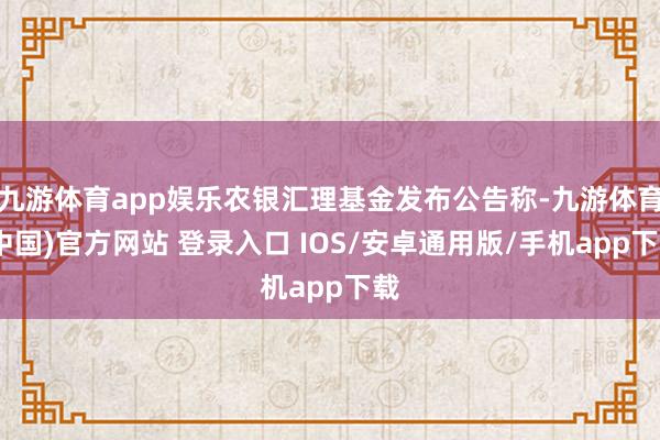 九游体育app娱乐农银汇理基金发布公告称-九游体育(中国)官方网站 登录入口 IOS/安卓通用版/手机app下载