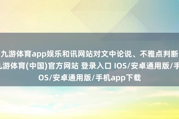 九游体育app娱乐和讯网站对文中论说、不雅点判断保捏中立-九游体育(中国)官方网站 登录入口 IOS/安卓通用版/手机app下载