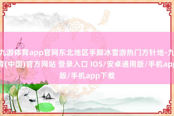 九游体育app官网东北地区手脚冰雪游热门方针地-九游体育(中国)官方网站 登录入口 IOS/安卓通用版/手机app下载