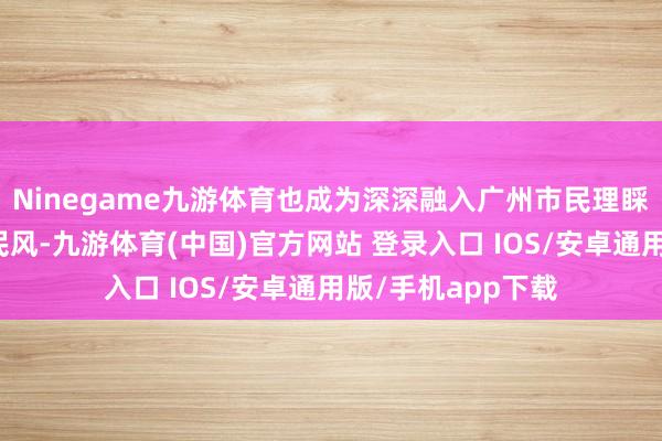 Ninegame九游体育也成为深深融入广州市民理睬新的一年的文化民风-九游体育(中国)官方网站 登录入口 IOS/安卓通用版/手机app下载