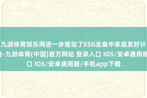 九游体育娱乐网进一步推动了ESG圭臬中家庭友好计策的落地与实施-九游体育(中国)官方网站 登录入口 IOS/安卓通用版/手机app下载