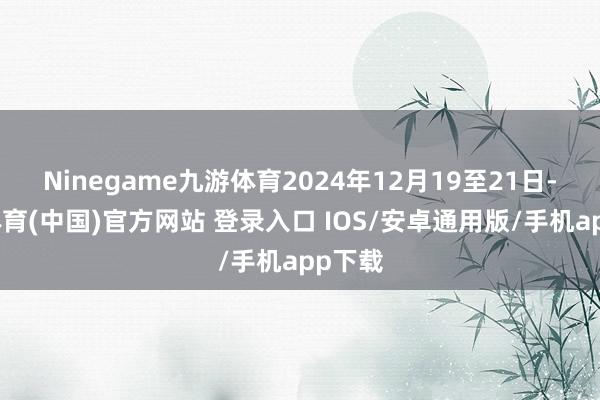 Ninegame九游体育2024年12月19至21日-九游体育(中国)官方网站 登录入口 IOS/安卓通用版/手机app下载