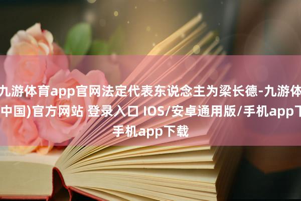 九游体育app官网法定代表东说念主为梁长德-九游体育(中国)官方网站 登录入口 IOS/安卓通用版/手机app下载