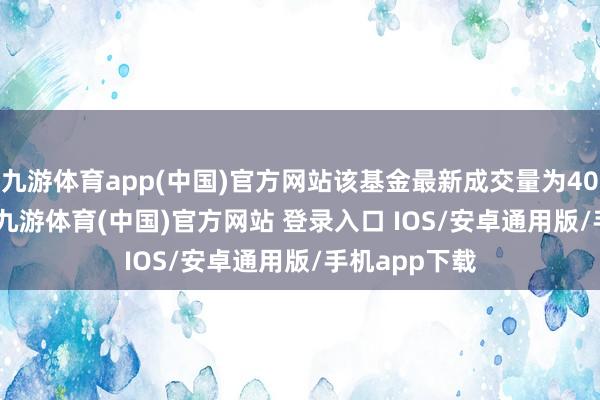 九游体育app(中国)官方网站该基金最新成交量为4055.54万份-九游体育(中国)官方网站 登录入口 IOS/安卓通用版/手机app下载