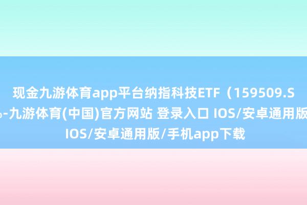 现金九游体育app平台纳指科技ETF（159509.SZ）收跌2.11%-九游体育(中国)官方网站 登录入口 IOS/安卓通用版/手机app下载