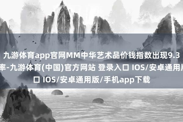 九游体育app官网MM中华艺术品价钱指数出现9.3%的年复合增长率-九游体育(中国)官方网站 登录入口 IOS/安卓通用版/手机app下载