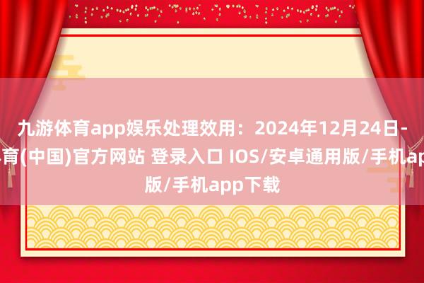 九游体育app娱乐处理效用：2024年12月24日-九游体育(中国)官方网站 登录入口 IOS/安卓通用版/手机app下载