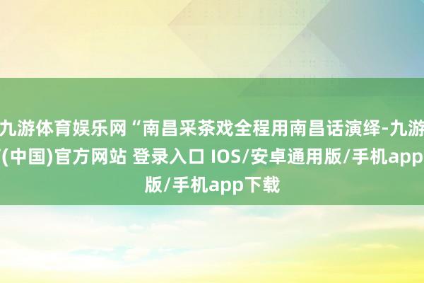 九游体育娱乐网“南昌采茶戏全程用南昌话演绎-九游体育(中国)官方网站 登录入口 IOS/安卓通用版/手机app下载