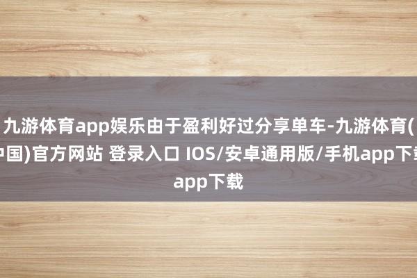 九游体育app娱乐由于盈利好过分享单车-九游体育(中国)官方网站 登录入口 IOS/安卓通用版/手机app下载