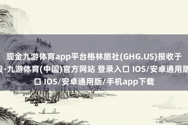 现金九游体育app平台格林旅社(GHG.US)报收于2.5好意思元/股-九游体育(中国)官方网站 登录入口 IOS/安卓通用版/手机app下载